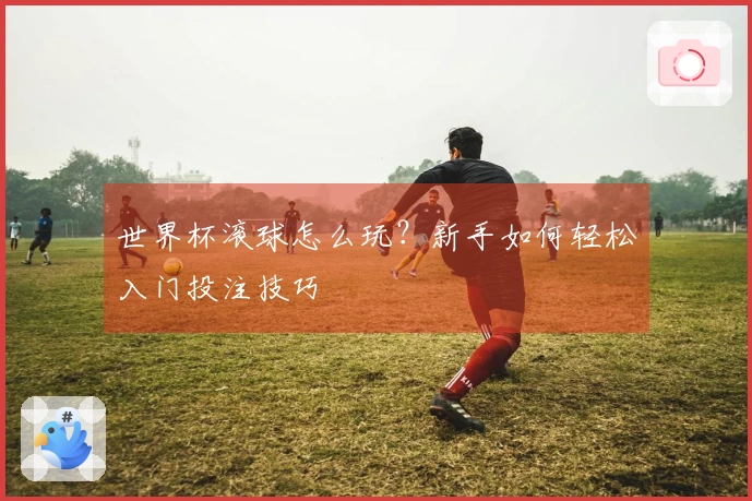 世界杯滚球怎么玩？新手如何轻松入门投注技巧