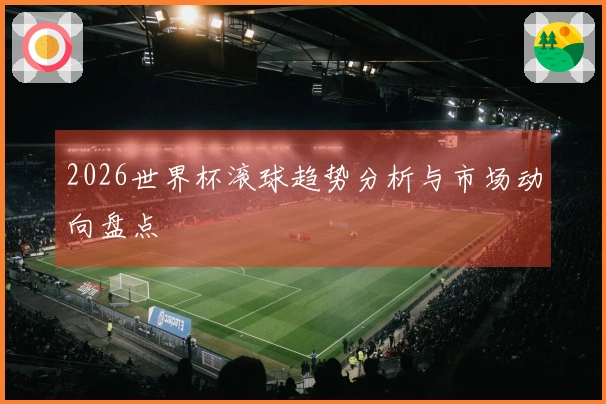 2026世界杯滚球趋势分析与市场动向盘点