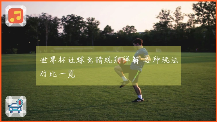 世界杯让球竞猜规则详解 各种玩法对比一览
