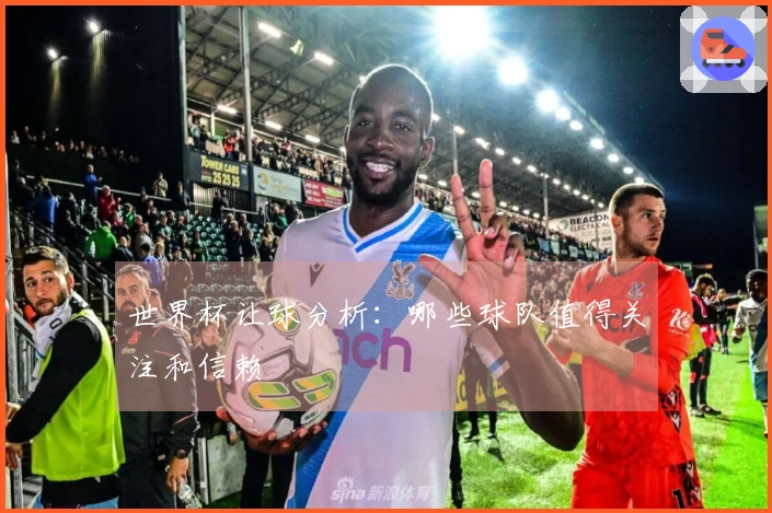 世界杯让球分析：哪些球队值得关注和信赖