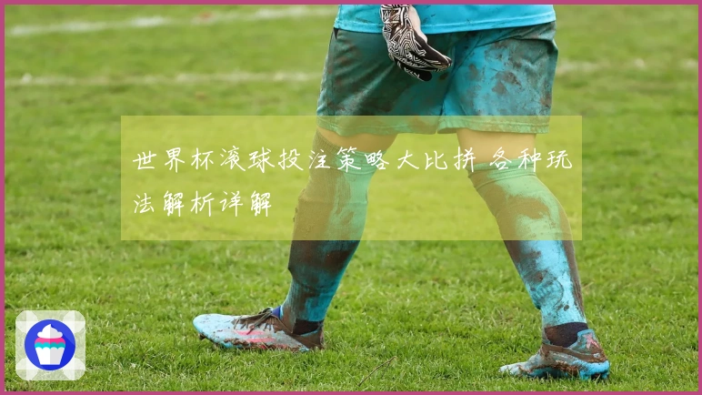 世界杯滚球投注策略大比拼 各种玩法解析详解