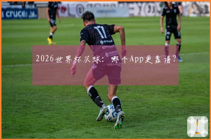 2026世界杯买球：哪个App更靠谱？
