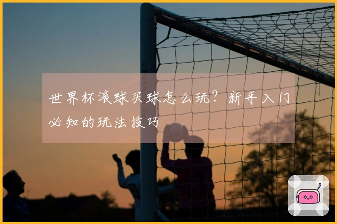 世界杯滚球买球怎么玩？新手入门必知的玩法技巧