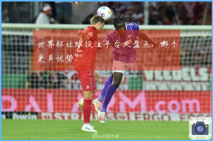 世界杯让球投注平台大盘点，哪个更具优势？