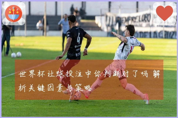 世界杯让球投注中你判断对了吗 解析关键因素与策略