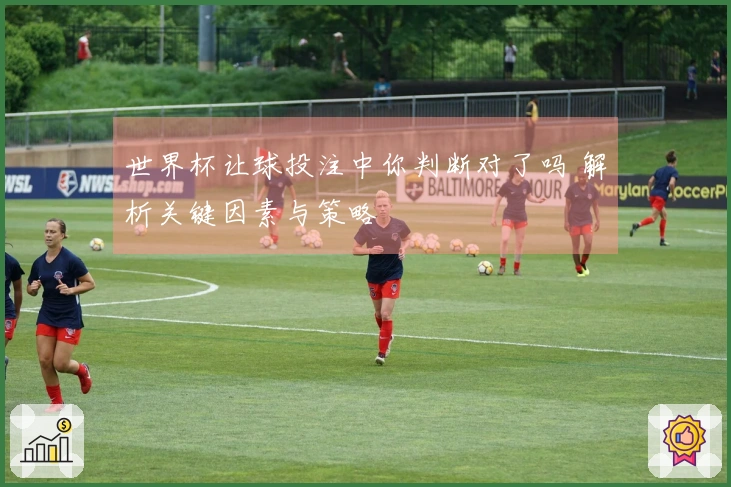 世界杯让球投注中你判断对了吗 解析关键因素与策略