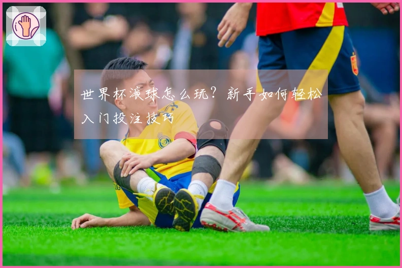 世界杯滚球怎么玩？新手如何轻松入门投注技巧