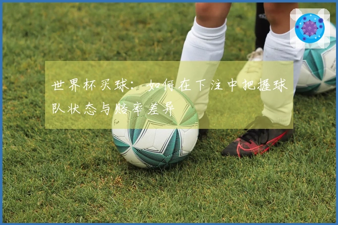 世界杯买球：如何在下注中把握球队状态与赔率差异