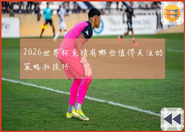 2026世界杯竞猜有哪些值得关注的策略和技巧