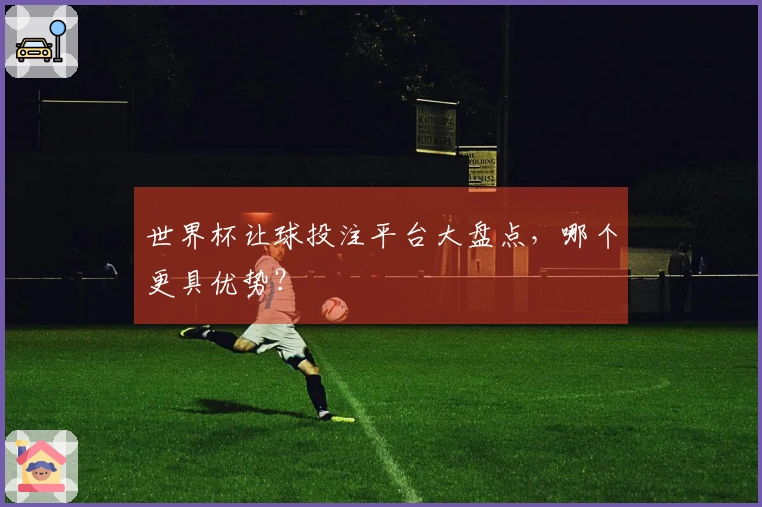 世界杯让球投注平台大盘点，哪个更具优势？