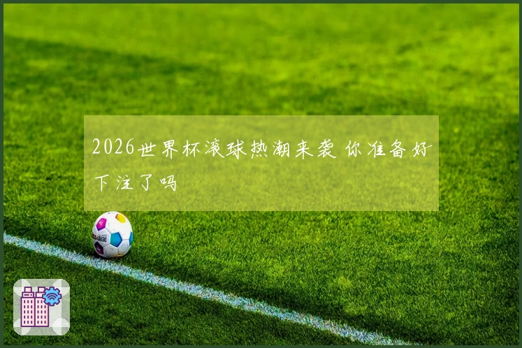 2026世界杯滚球热潮来袭 你准备好下注了吗