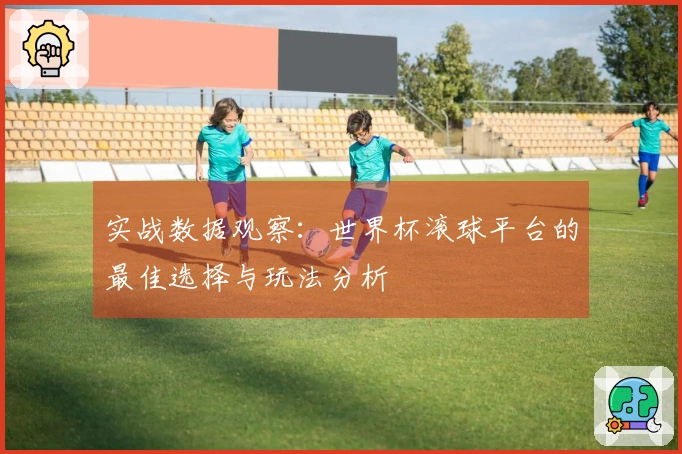 实战数据观察：世界杯滚球平台的最佳选择与玩法分析