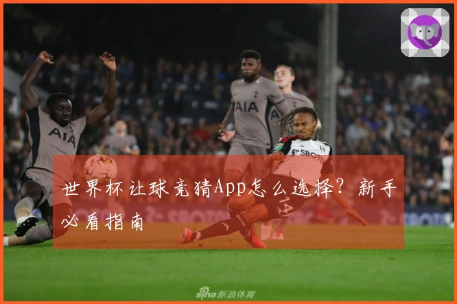 世界杯让球竞猜App怎么选择？新手必看指南
