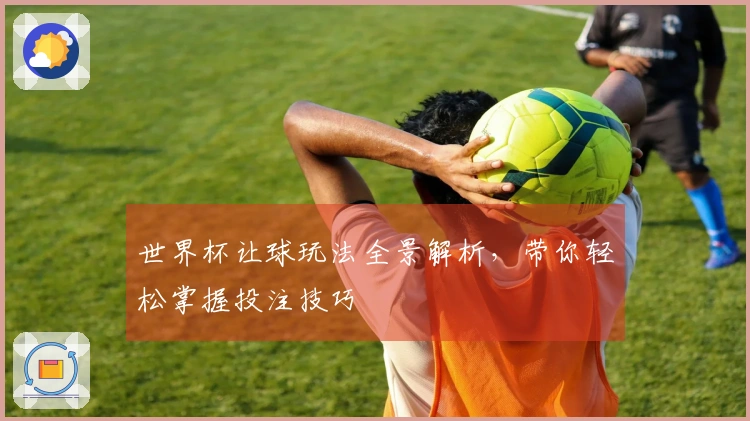 世界杯让球玩法全景解析，带你轻松掌握投注技巧