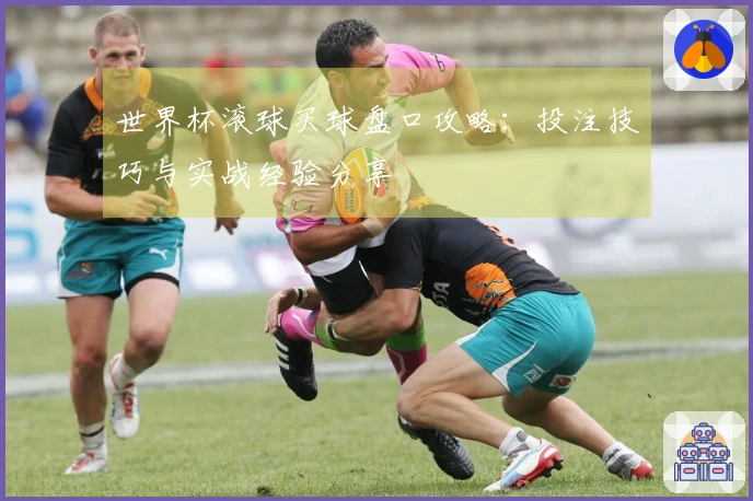 世界杯滚球买球盘口攻略：投注技巧与实战经验分享