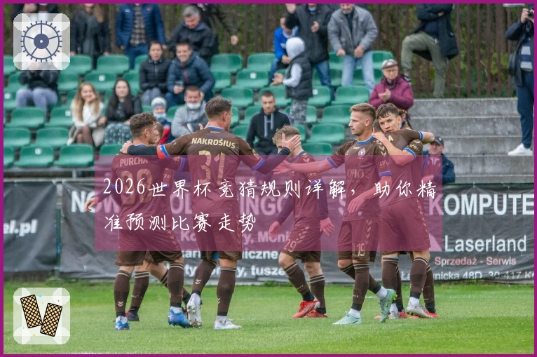 2026世界杯竞猜规则详解，助你精准预测比赛走势